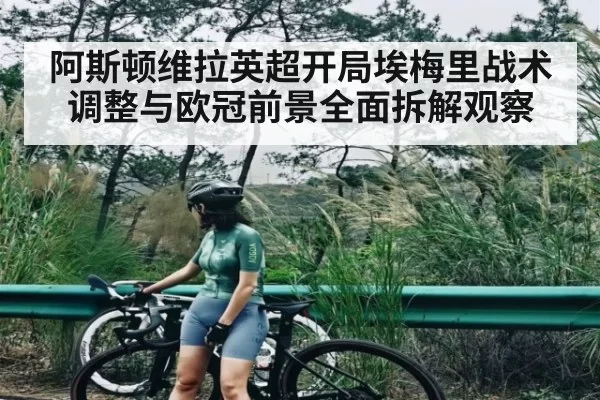 阿斯顿维拉英超开局埃梅里战术调整与欧冠前景全面拆解观察